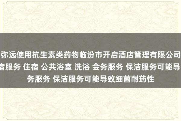 弥远使用抗生素类药物临汾市开启酒店管理有限公司 酒店管理 住宿服务 住宿 公共浴室 洗浴 会务服务 保洁服务可能导致细菌耐药性