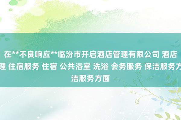 在**不良响应**临汾市开启酒店管理有限公司 酒店管理 住宿服务 住宿 公共浴室 洗浴 会务服务 保洁服务方面