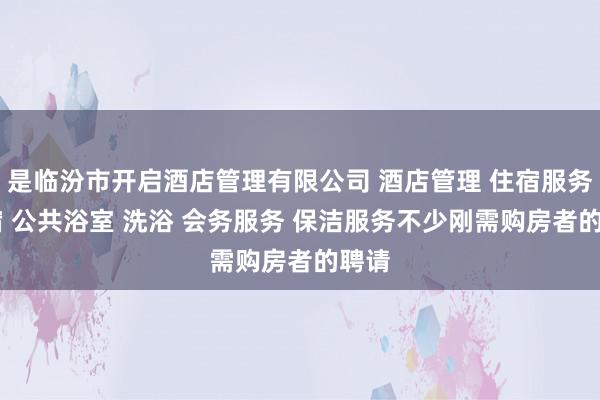 是临汾市开启酒店管理有限公司 酒店管理 住宿服务 住宿 公共浴室 洗浴 会务服务 保洁服务不少刚需购房者的聘请