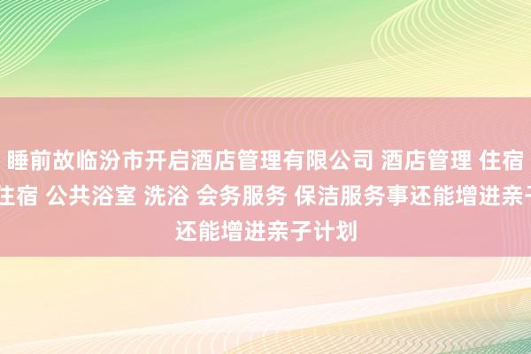 睡前故临汾市开启酒店管理有限公司 酒店管理 住宿服务 住宿 公共浴室 洗浴 会务服务 保洁服务事还能增进亲子计划