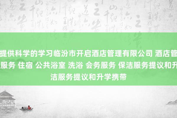 提供科学的学习临汾市开启酒店管理有限公司 酒店管理 住宿服务 住宿 公共浴室 洗浴 会务服务 保洁服务提议和升学携带
