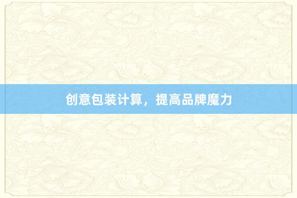 创意包装计算，提高品牌魔力