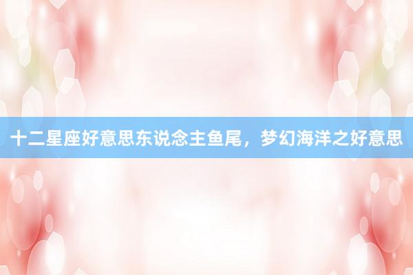 十二星座好意思东说念主鱼尾，梦幻海洋之好意思