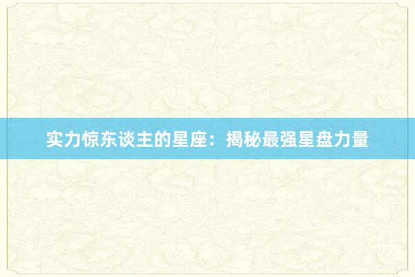 实力惊东谈主的星座：揭秘最强星盘力量