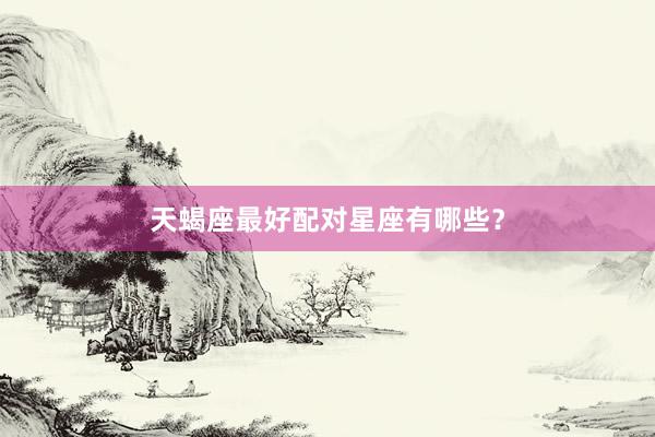 天蝎座最好配对星座有哪些？