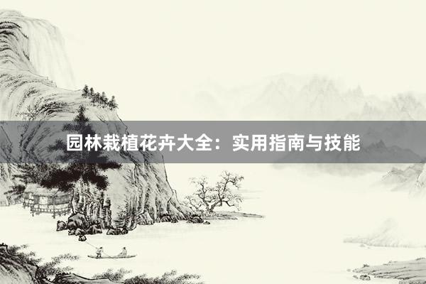 园林栽植花卉大全:实用指南与技能