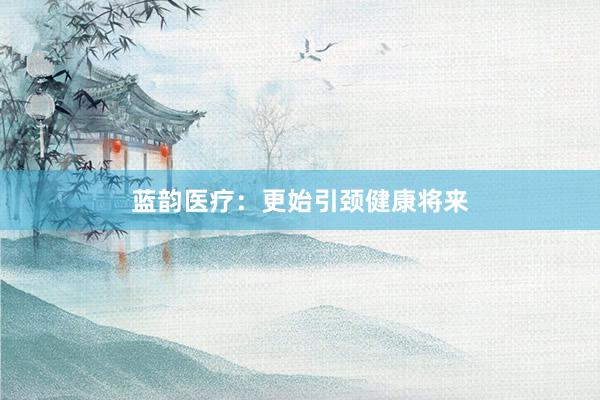 蓝韵医疗：更始引颈健康将来