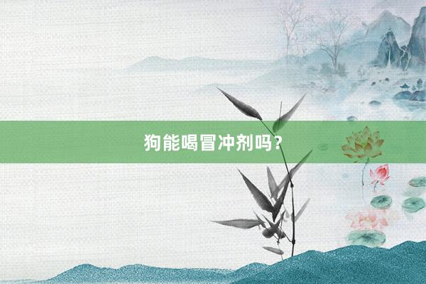 狗能喝冒冲剂吗？