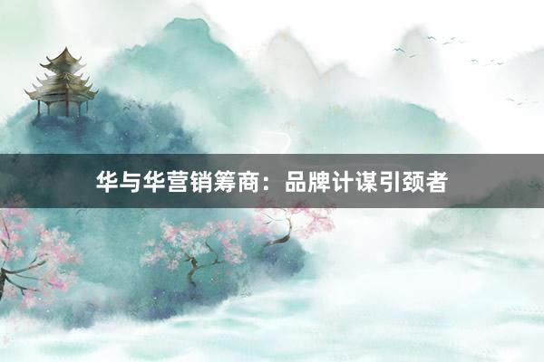 华与华营销筹商：品牌计谋引颈者